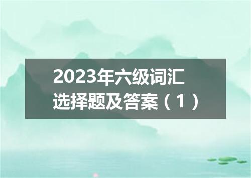 2023年六级词汇选择题及答案(1)