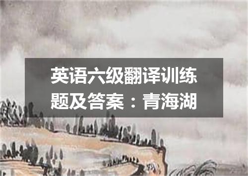 英语六级翻译训练题及答案:青海湖