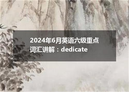 2024年6月英语六级重点词汇讲解:dedicate