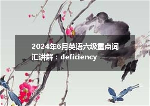2024年6月英语六级重点词汇讲解:deficiency