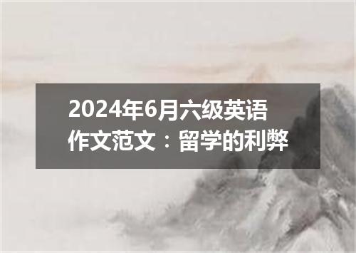 2024年6月六级英语作文范文:留学的利弊