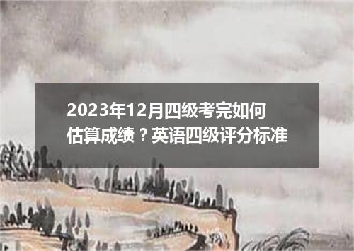 2023年12月四级考完如何估算成绩?英语四级评分标准
