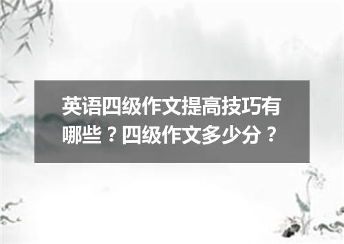 英语四级作文提高技巧有哪些?四级作文多少分?