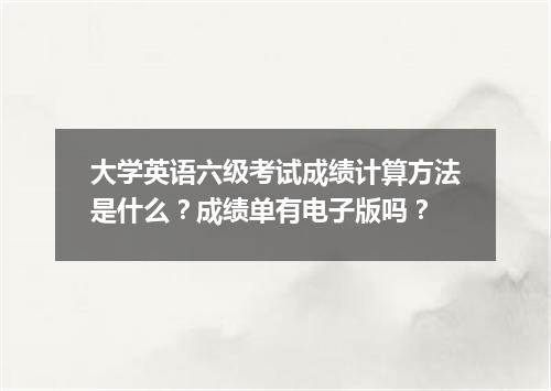 大学英语六级考试成绩计算方法是什么?成绩单有电子版吗?