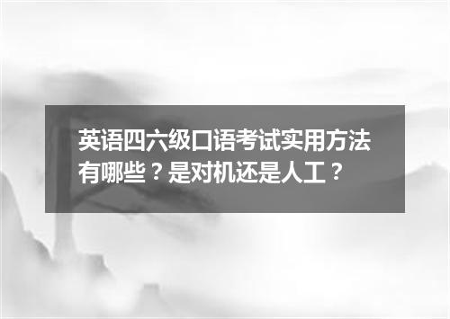 英语四六级口语考试实用方法有哪些?是对机还是人工?