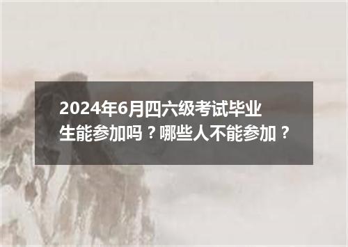 2024年6月四六级考试毕业生能参加吗?哪些人不能参加?
