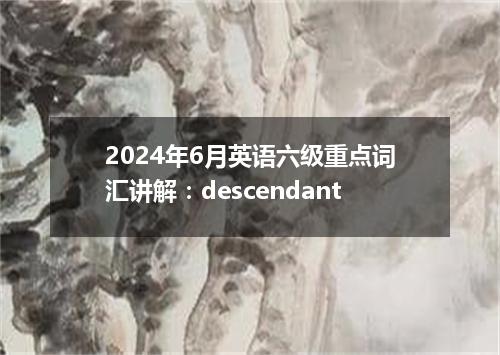 2024年6月英语六级重点词汇讲解:descendant
