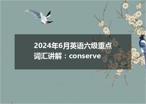 2024年6月英语六级重点词汇讲解:conserve