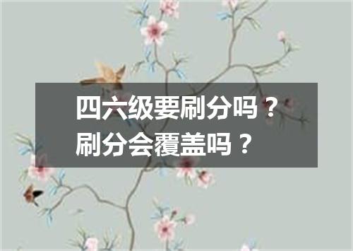 四六级要刷分吗?刷分会覆盖吗?