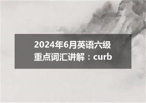 2024年6月英语六级重点词汇讲解:curb