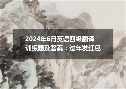 2024年6月英语四级翻译训练题及答案:过年发红包