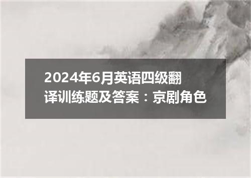 2024年6月英语四级翻译训练题及答案：京剧角色