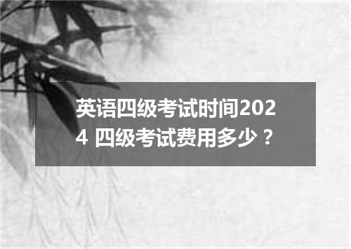 英语四级考试时间2024 四级考试费用多少?