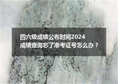 四六级成绩公布时间2024 成绩查询忘了准考证号怎么办?
