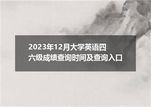 2023年12月大学英语四六级成绩查询时间及查询入口