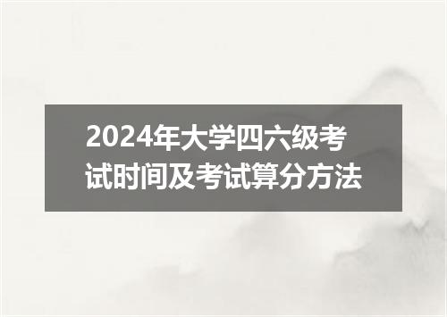2024年大学四六级考试时间及考试算分方法