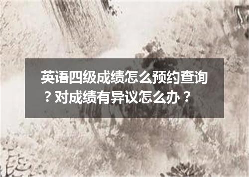 英语四级成绩怎么预约查询?对成绩有异议怎么办?