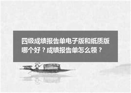 四级成绩报告单电子版和纸质版哪个好?成绩报告单怎么领?