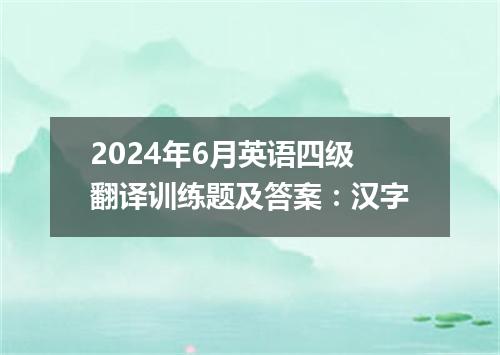 2024年6月英语四级翻译训练题及答案:汉字