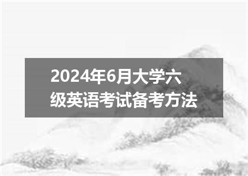 2024年6月大学六级英语考试备考方法