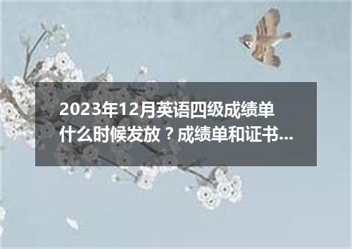 2023年12月英语四级成绩单什么时候发放?成绩单和证书一样吗?