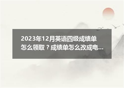 2023年12月英语四级成绩单怎么领取?成绩单怎么改成电子版?