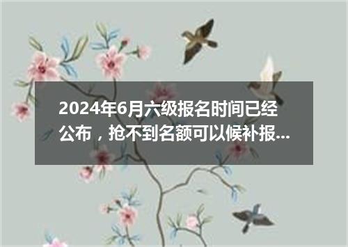 2024年6月六级报名时间已经公布,抢不到名额可以候补报名