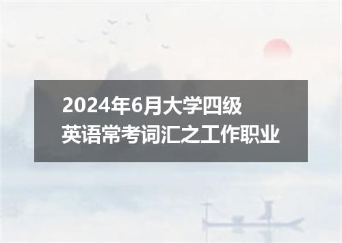 2024年6月大学四级英语常考词汇之工作职业