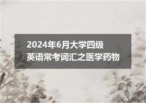 2024年6月大学四级英语常考词汇之医学药物