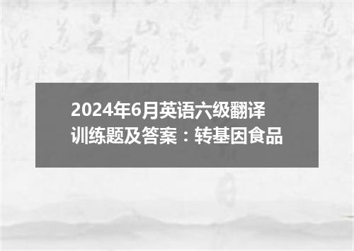 2024年6月英语六级翻译训练题及答案:转基因食品