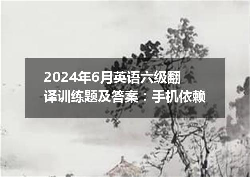 2024年6月英语六级翻译训练题及答案:手机依赖