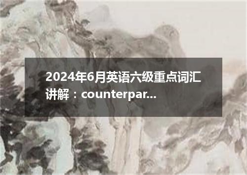 2024年6月英语六级重点词汇讲解:counterpart
