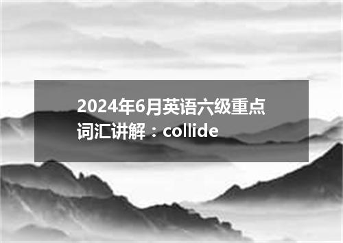 2024年6月英语六级重点词汇讲解:collide