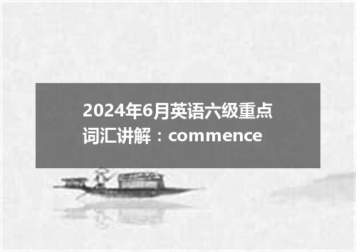 2024年6月英语六级重点词汇讲解:commence