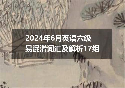 2024年6月英语六级易混淆词汇及解析17组