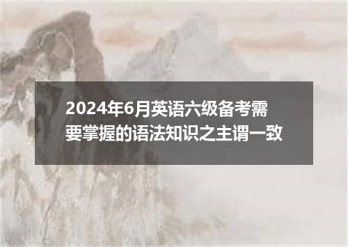 2024年6月英语六级备考需要掌握的语法知识之主谓一致