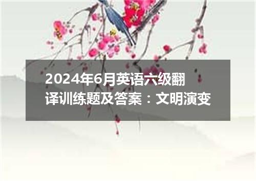 2024年6月英语六级翻译训练题及答案:文明演变