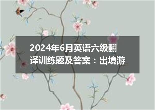 2024年6月英语六级翻译训练题及答案:出境游