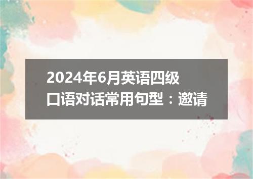 2024年6月英语四级口语对话常用句型:邀请