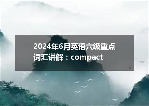 2024年6月英语六级重点词汇讲解:compact