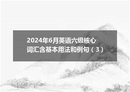2024年6月英语六级核心词汇含基本用法和例句(3)