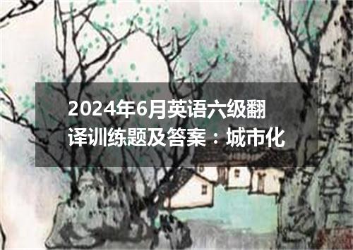 2024年6月英语六级翻译训练题及答案:城市化