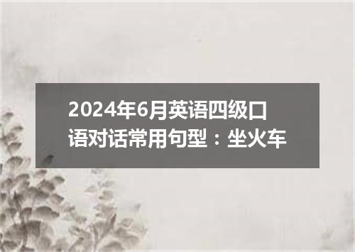 2024年6月英语四级口语对话常用句型:坐火车