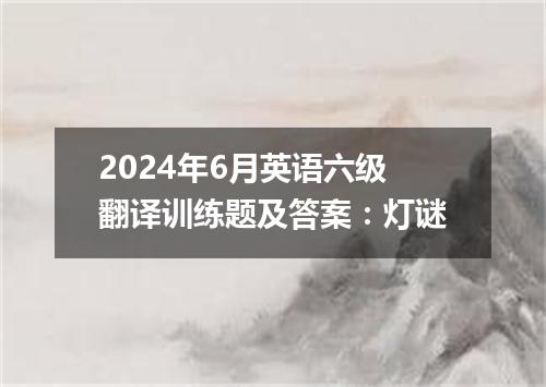2024年6月英语六级翻译训练题及答案:灯谜