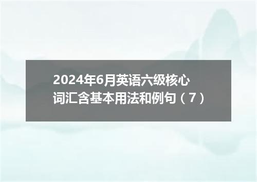 2024年6月英语六级核心词汇含基本用法和例句(7)