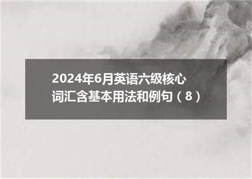 2024年6月英语六级核心词汇含基本用法和例句(8)