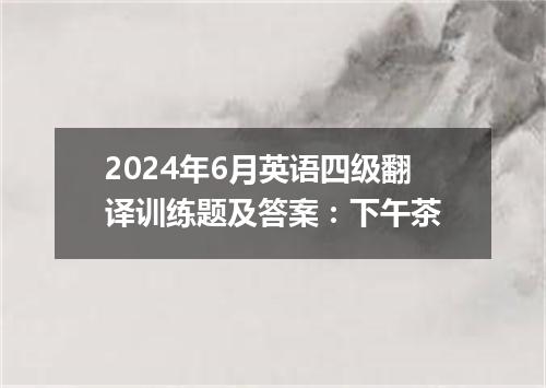 2024年6月英语四级翻译训练题及答案:下午茶
