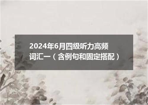 2024年6月四级听力高频词汇一(含例句和固定搭配)