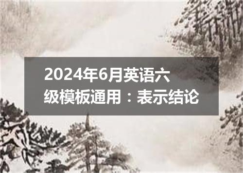 2024年6月英语六级模板通用：表示结论