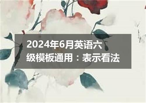 2024年6月英语六级模板通用:表示看法